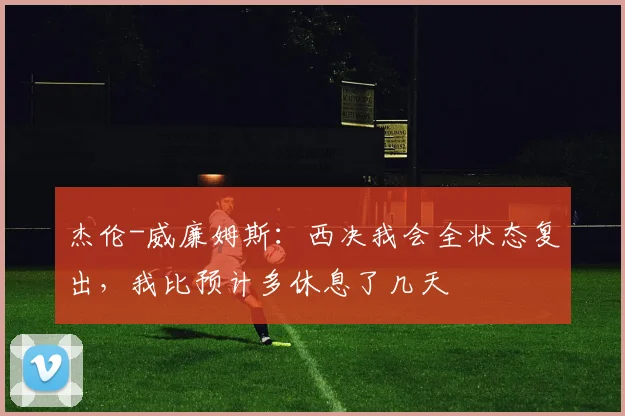 杰伦-威廉姆斯：西决我会全状态复出，我比预计多休息了几天